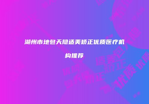 湖州市地包天隐适美矫正优质医疗机构推荐