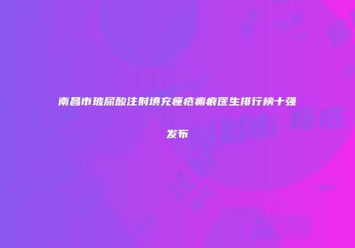 南昌市玻尿酸注射填充痤疮瘢痕医生排行榜十强发布