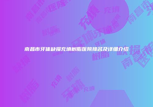 南昌市牙体缺损充填树脂医院排名及详细介绍