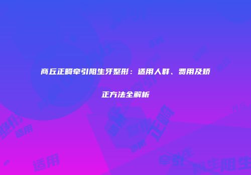 商丘正畸牵引阻生牙整形：适用人群、费用及矫正方法全解析