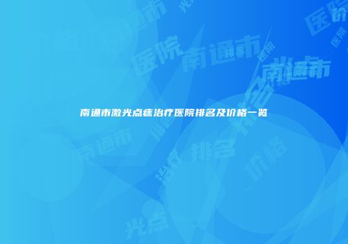 南通市激光点痣治疗医院排名及价格一览