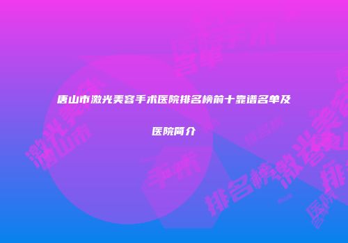 唐山市激光美容手术医院排名榜前十靠谱名单及医院简介