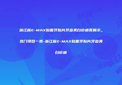 浙江省E-MAX贴面牙贴片牙齿美白价格表展示_热门项目一览-浙江省E-MAX贴面牙贴片牙齿美白价格