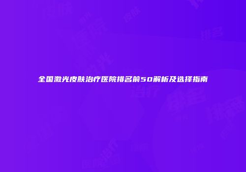 全国激光皮肤治疗医院排名前50解析及选择指南