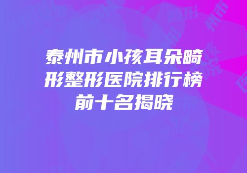 泰州市小孩耳朵畸形整形医院排行榜前十名揭晓