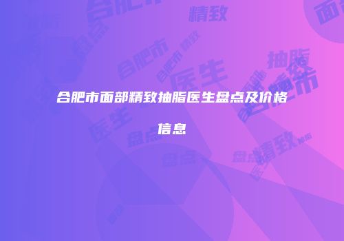 合肥市面部精致抽脂医生盘点及价格信息