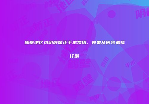 鹤壁地区小阴唇矫正手术费用、效果及医院选择详解