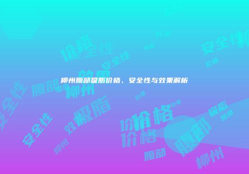 柳州腹部吸脂价格、安全性与效果解析