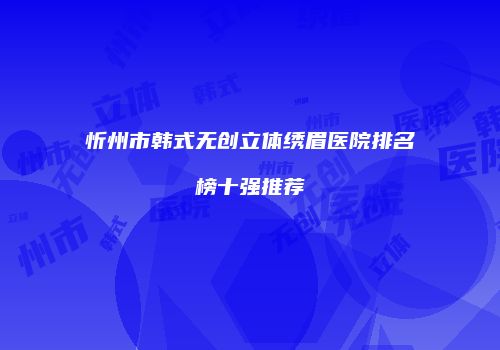 忻州市韩式无创立体绣眉医院排名榜十强推荐