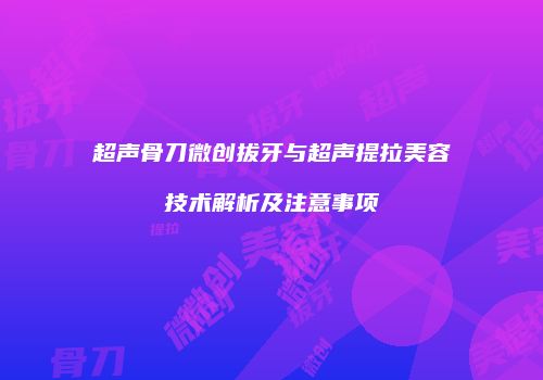 超声骨刀微创拔牙与超声提拉美容技术解析及注意事项