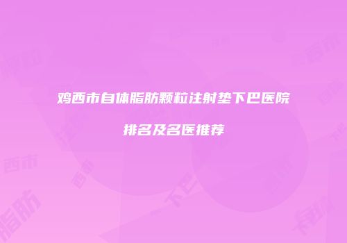 鸡西市自体脂肪颗粒注射垫下巴医院排名及名医推荐