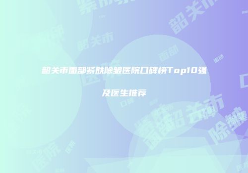 韶关市面部紧肤除皱医院口碑榜Top10强及医生推荐