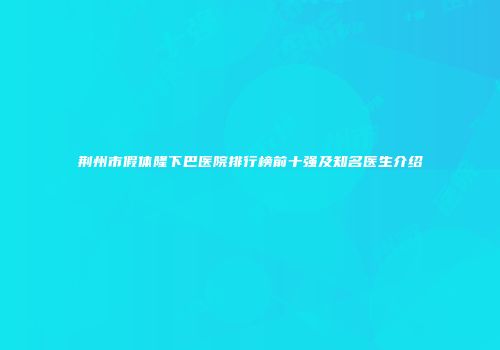 荆州市假体隆下巴医院排行榜前十强及知名医生介绍