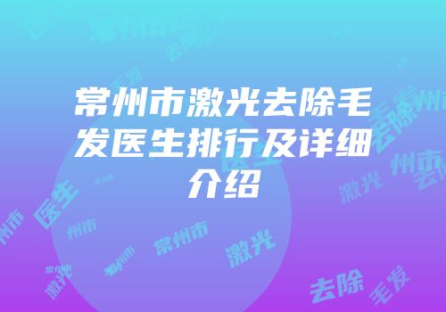 常州市激光去除毛发医生排行及详细介绍