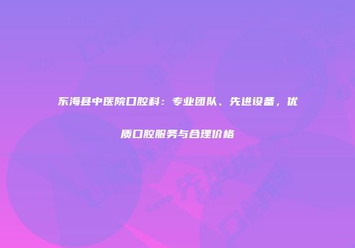 东海县中医院口腔科：专业团队、先进设备，优质口腔服务与合理价格