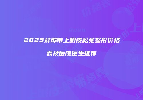 2025蚌埠市上眼皮松弛整形价格表及医院医生推荐