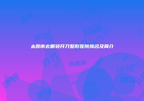 太原市去眼袋开刀整形医院排名及简介