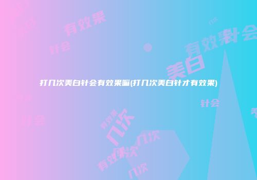 打几次美白针会有效果嘛(打几次美白针才有效果)