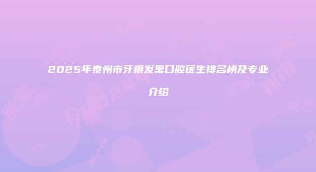 2025年泰州市牙根发黑口腔医生排名榜及专业介绍
