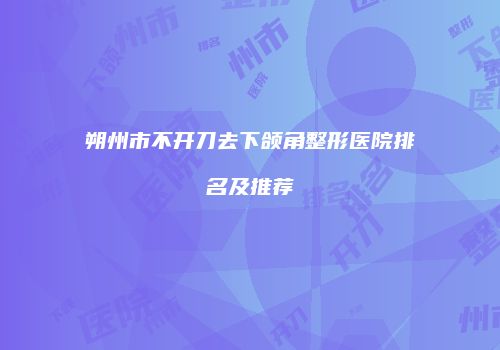 朔州市不开刀去下颌角整形医院排名及推荐