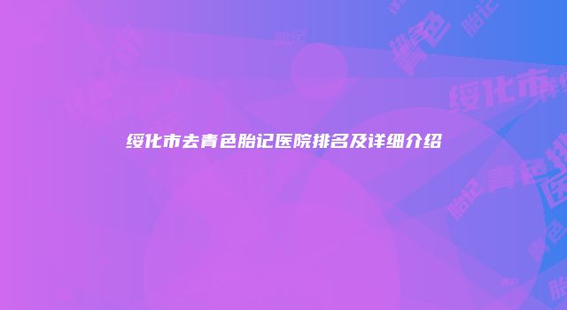 绥化市去青色胎记医院排名及详细介绍