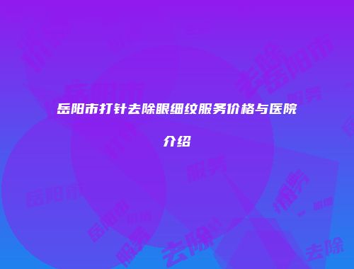 岳阳市打针去除眼细纹服务价格与医院介绍