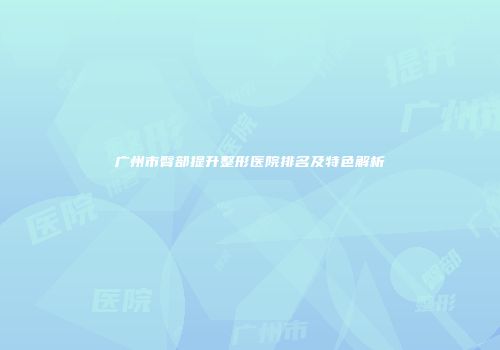 广州市臀部提升整形医院排名及特色解析
