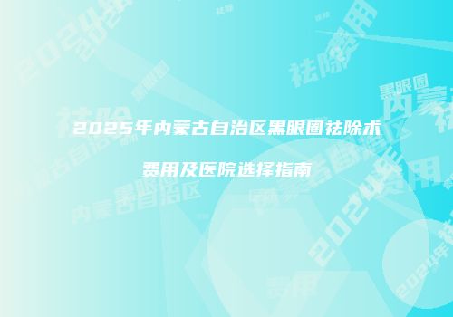 2025年内蒙古自治区黑眼圈祛除术费用及医院选择指南
