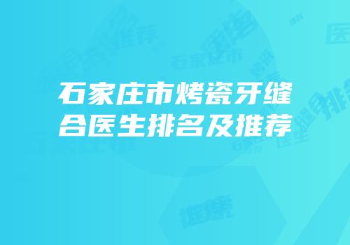 石家庄市烤瓷牙缝合医生排名及推荐
