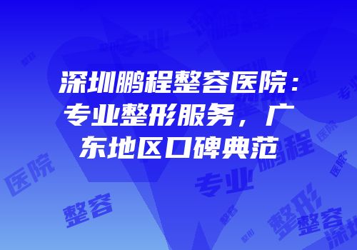 深圳鹏程整容医院：专业整形服务，广东地区口碑典范