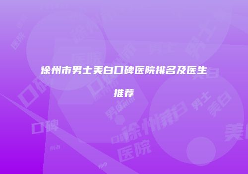 徐州市男士美白口碑医院排名及医生推荐