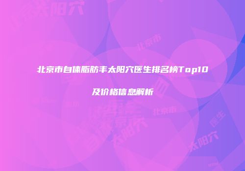 北京市自体脂肪丰太阳穴医生排名榜Top10及价格信息解析