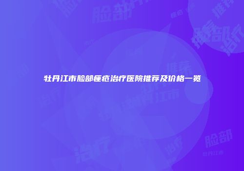 牡丹江市脸部痤疮治疗医院推荐及价格一览