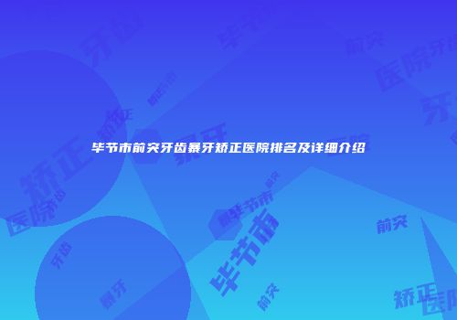毕节市前突牙齿暴牙矫正医院排名及详细介绍