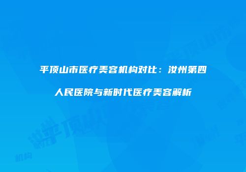 平顶山市医疗美容机构对比：汝州第四人民医院与新时代医疗美容解析