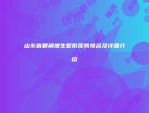 山东省眼角增生整形医院排名及详细介绍
