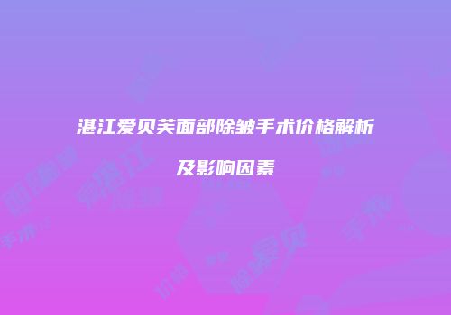 湛江爱贝芙面部除皱手术价格解析及影响因素