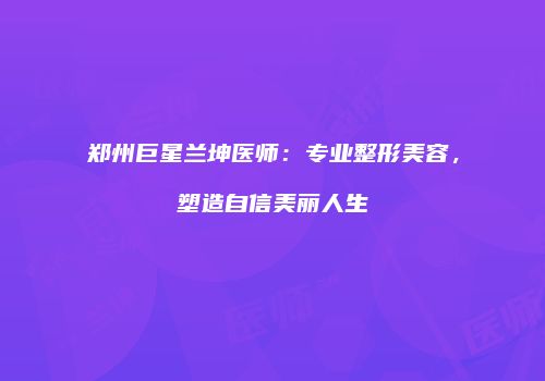 郑州巨星兰坤医师：专业整形美容，塑造自信美丽人生