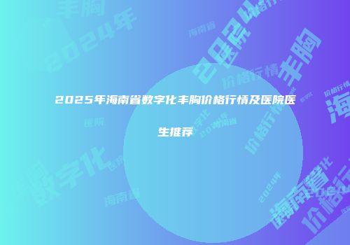 2025年海南省数字化丰胸价格行情及医院医生推荐
