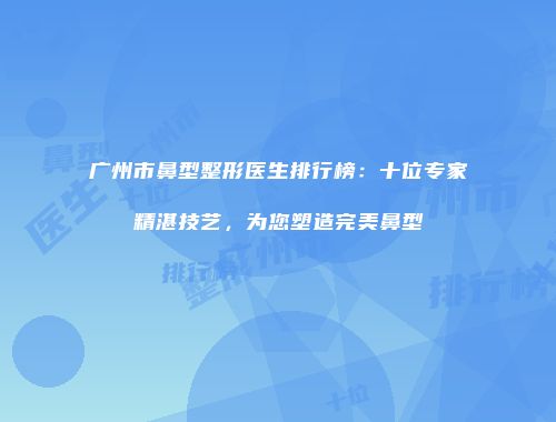 广州市鼻型整形医生排行榜：十位专家精湛技艺，为您塑造完美鼻型