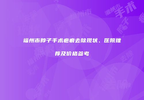 福州市脖子手术疤痕去除现状、医院推荐及价格参考