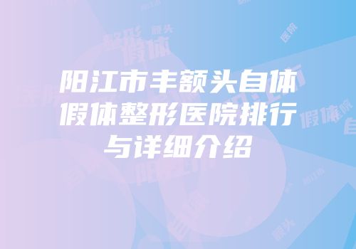 阳江市丰额头自体假体整形医院排行与详细介绍