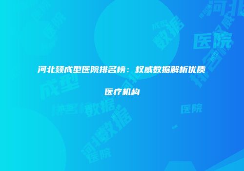 河北颏成型医院排名榜：权威数据解析优质医疗机构