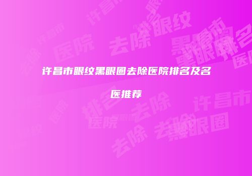 许昌市眼纹黑眼圈去除医院排名及名医推荐
