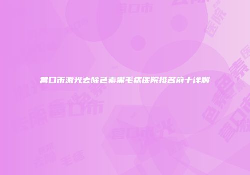营口市激光去除色素黑毛痣医院排名前十详解