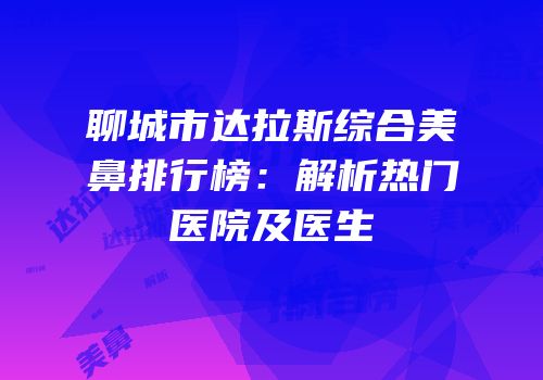 聊城市达拉斯综合美鼻排行榜：解析热门医院及医生
