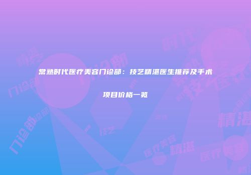 常熟时代医疗美容门诊部：技艺精湛医生推荐及手术项目价格一览