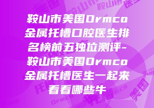 鞍山市美国Ormco金属托槽口腔医生排名榜前五独位测评-鞍山市美国Ormco金属托槽医生一起来看看哪些牛