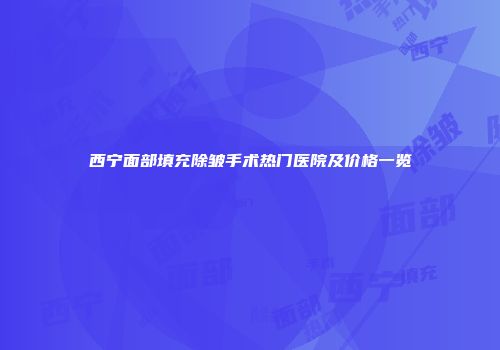 西宁面部填充除皱手术热门医院及价格一览