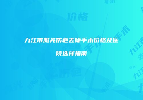 九江市激光伤疤去除手术价格及医院选择指南